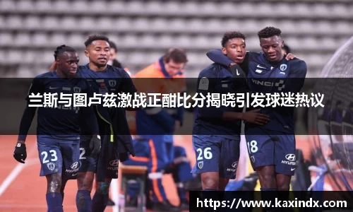 兰斯与图卢兹激战正酣比分揭晓引发球迷热议